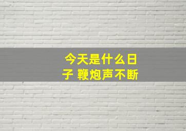 今天是什么日子 鞭炮声不断